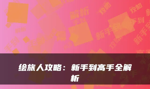 绘旅人攻略:新手到高手全解析