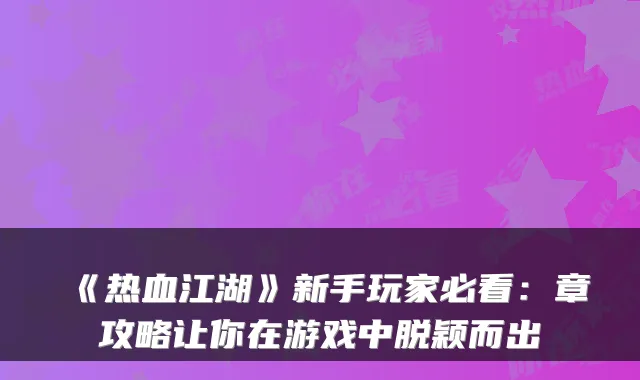 《热血江湖》新手玩家必看：章攻略让你在游戏中脱颖而出