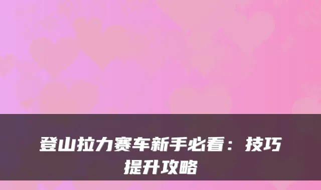登山拉力赛车新手必看：技巧提升攻略