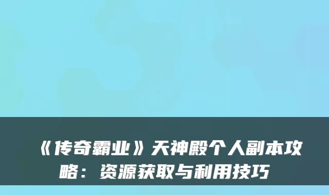《传奇霸业》天神殿个人副本攻略：资源获取与利用技巧