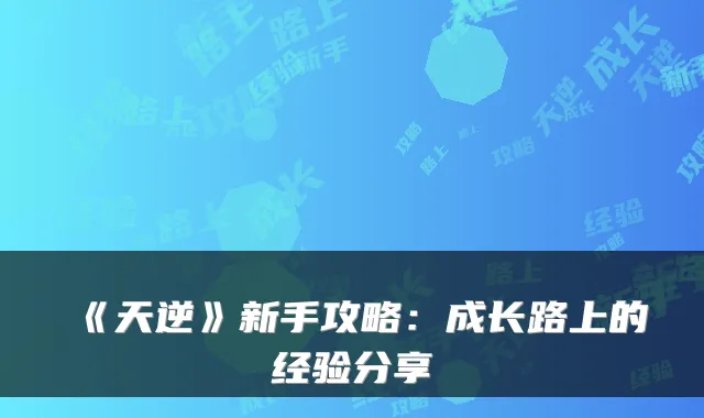 《天逆》新手攻略：成长路上的经验分享