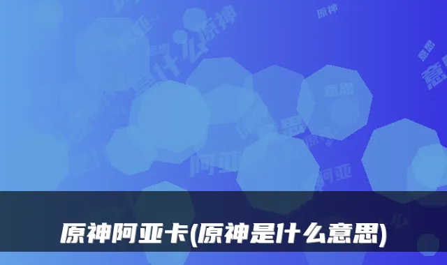 原神阿亚卡(原神是什么意思)