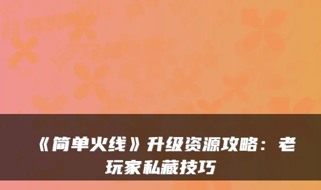 《简单火线》升级资源攻略：老玩家私藏技巧