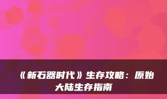 《新石器时代》生存攻略：原始大陆生存指南