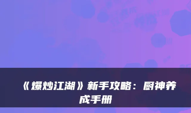 《爆炒江湖》新手攻略：厨神养成手册