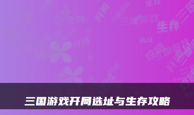 三国游戏开局选址与生存攻略