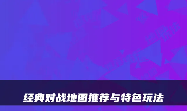 经典对战地图推荐与特色玩法