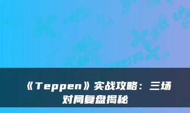 《Teppen》实战攻略：三场对局复盘揭秘