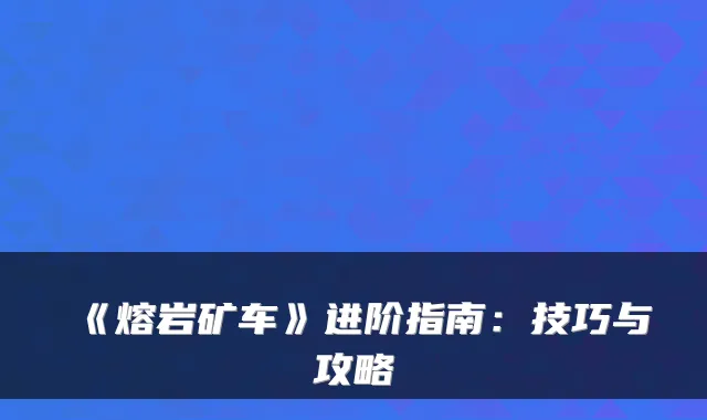 《熔岩矿车》进阶指南：技巧与攻略