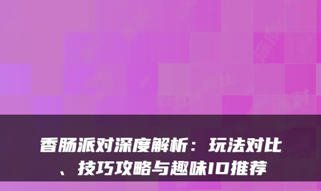香肠派对深度解析:玩法对比、技巧攻略与趣味ID推荐
