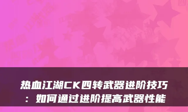 热血江湖CK四转武器进阶技巧：如何通过进阶提高武器性能