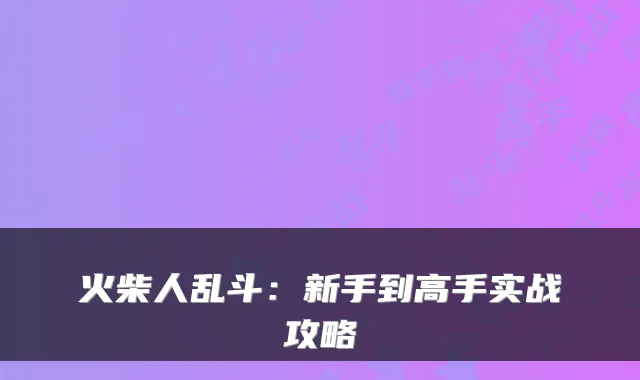 火柴人乱斗:新手到高手实战攻略