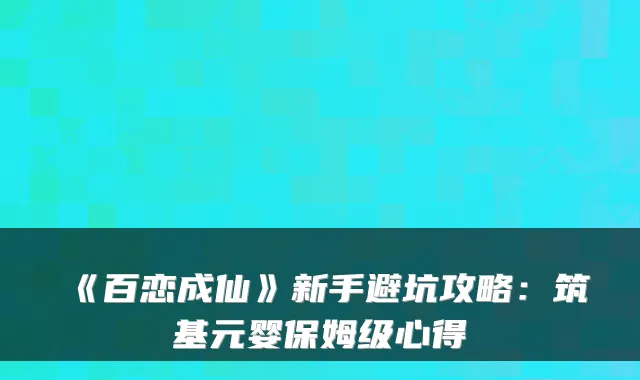 《百恋成仙》新手避坑攻略：筑基元婴保姆级心得