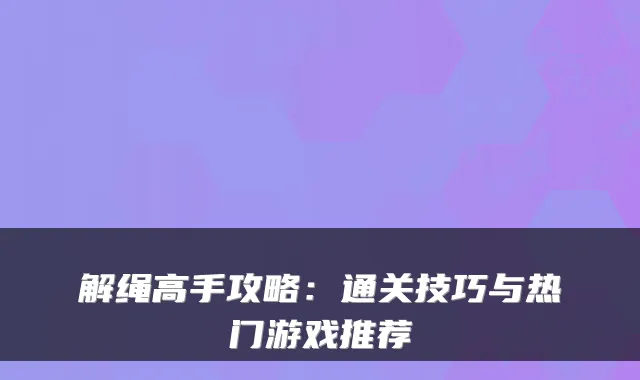 解绳高手攻略：通关技巧与热门游戏推荐