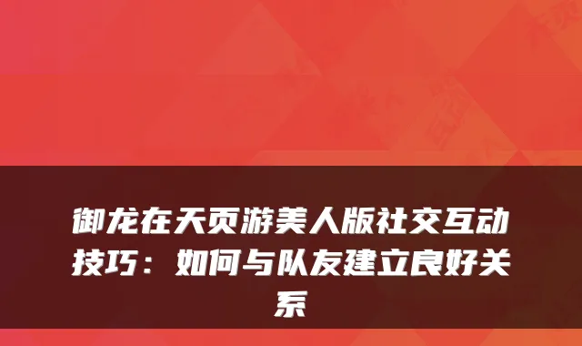 御龙在天页游美人版社交互动技巧：如何与队友建立良好关系