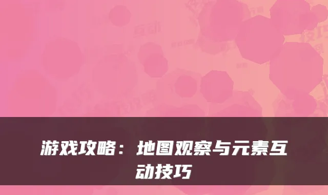游戏攻略：地图观察与元素互动技巧