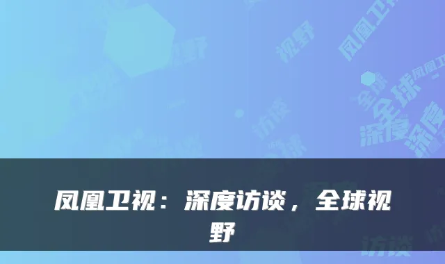 凤凰卫视：深度访谈，全球视野