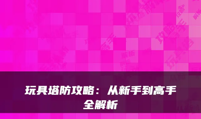 玩具塔防攻略：从新手到高手全解析