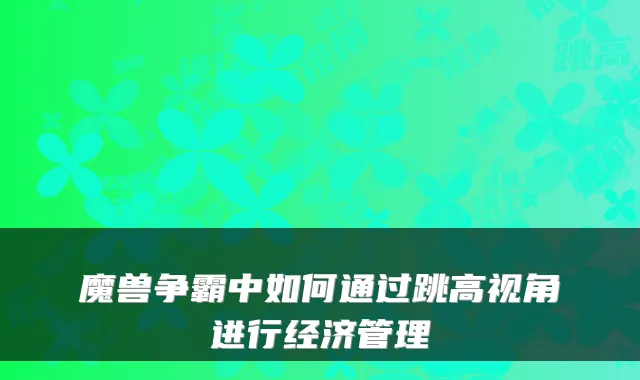 魔兽争霸中如何通过跳高视角进行经济管理