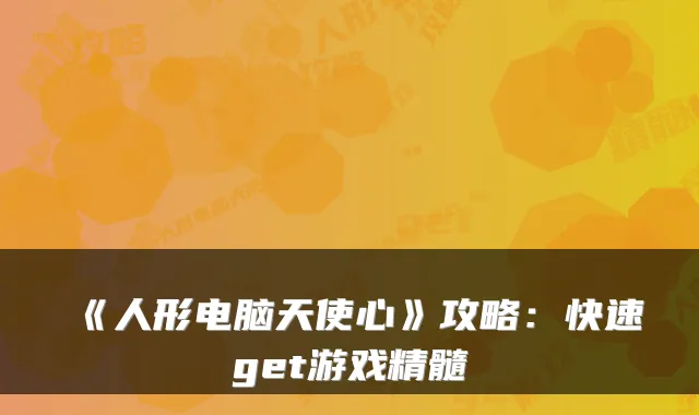 《人形电脑天使心》攻略：快速get游戏精髓