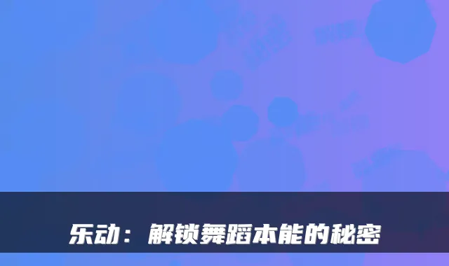 乐动：解锁舞蹈本能的秘密