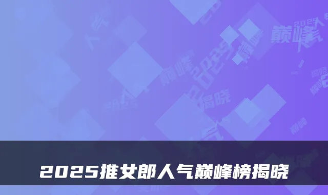 2025推女郎人气巅峰榜揭晓
