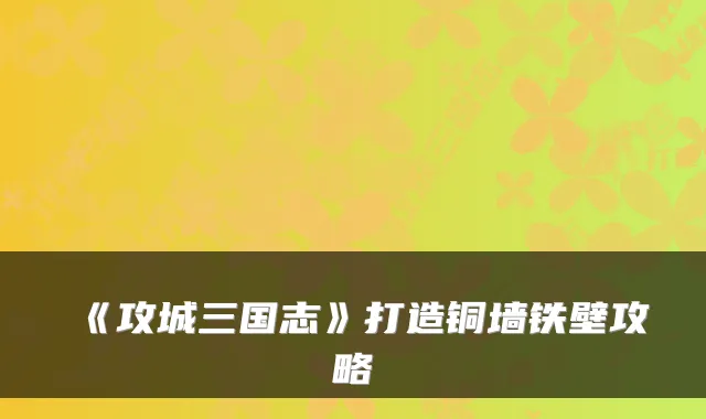 《攻城三国志》打造铜墙铁壁攻略