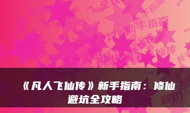 《凡人飞仙传》新手指南：修仙避坑全攻略