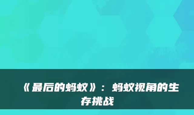 《最后的蚂蚁》：蚂蚁视角的生存挑战