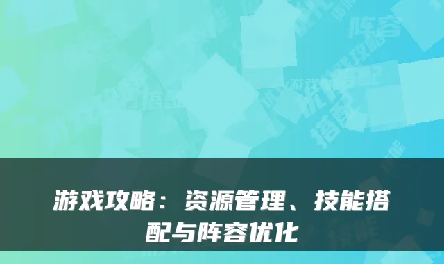 游戏攻略：资源管理、技能搭配与阵容优化