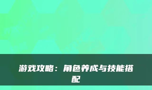 游戏攻略：角色养成与技能搭配