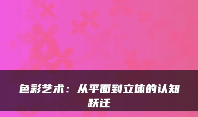 色彩艺术：从平面到立体的认知跃迁
