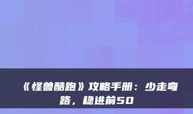 《怪兽酷跑》攻略手册：少走弯路，稳进前50