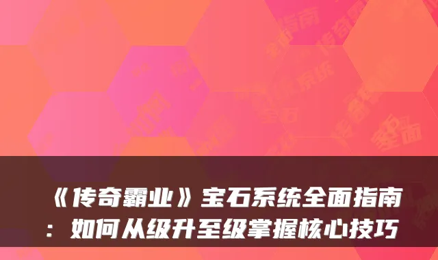 《传奇霸业》宝石系统全面指南：如何从级升至级掌握核心技巧