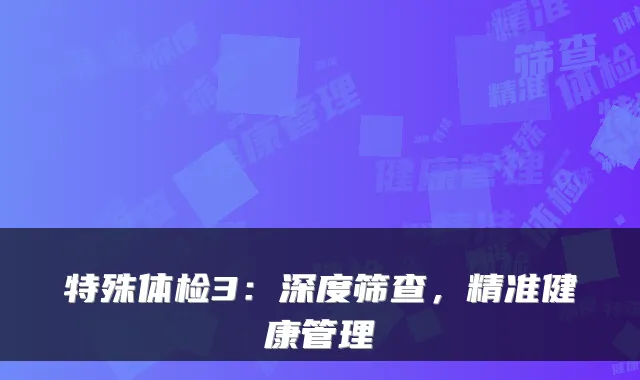 特殊体检3：深度筛查，精准健康管理