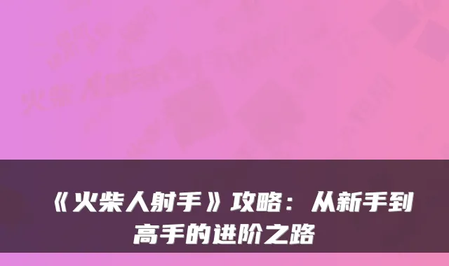 《火柴人射手》攻略：从新手到高手的进阶之路