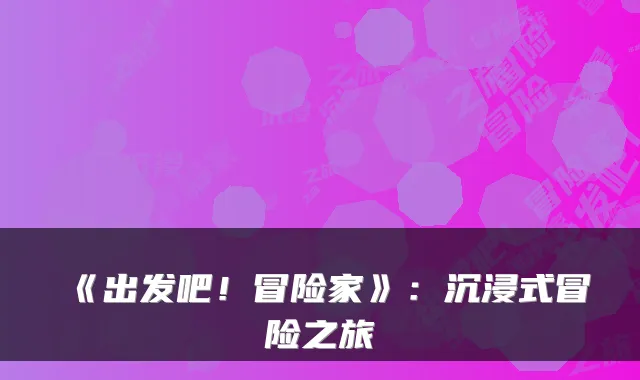 《出发吧！冒险家》：沉浸式冒险之旅