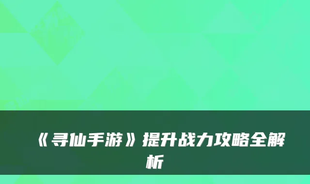 《寻仙手游》提升战力攻略全解析
