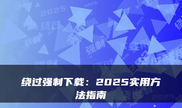绕过强制下载：2025实用方法指南