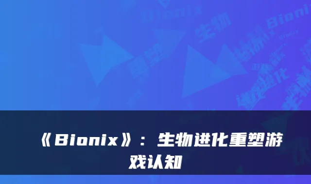 《Bionix》：生物进化重塑游戏认知