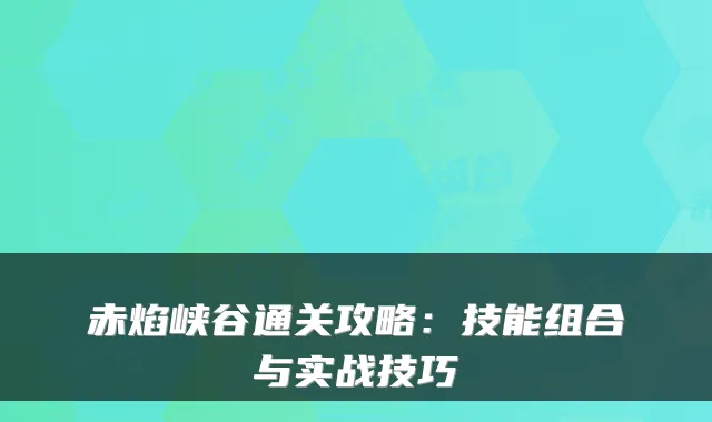 赤焰峡谷通关攻略：技能组合与实战技巧
