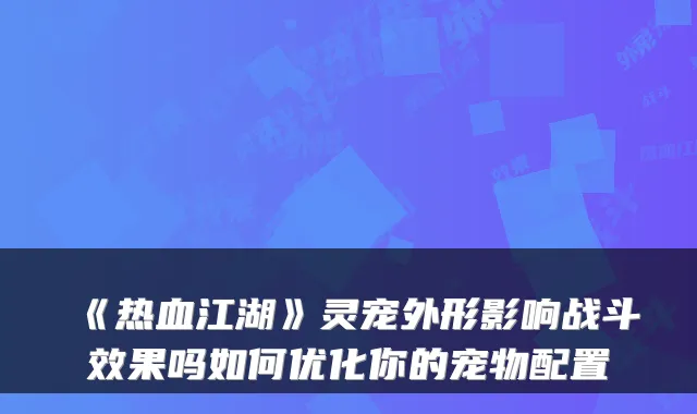 《热血江湖》灵宠外形影响战斗效果吗如何优化你的宠物配置