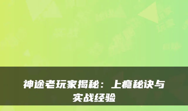神途老玩家揭秘：上瘾秘诀与实战经验