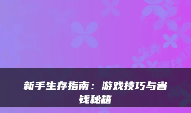 新手生存指南：游戏技巧与省钱秘籍
