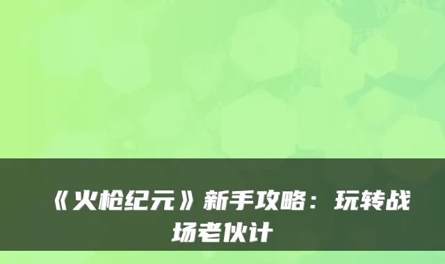 《火枪纪元》新手攻略：玩转战场老伙计
