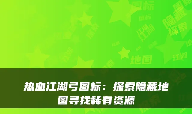 热血江湖弓图标：探索隐藏地图寻找稀有资源