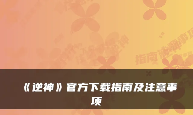 《逆神》官方下载指南及注意事项