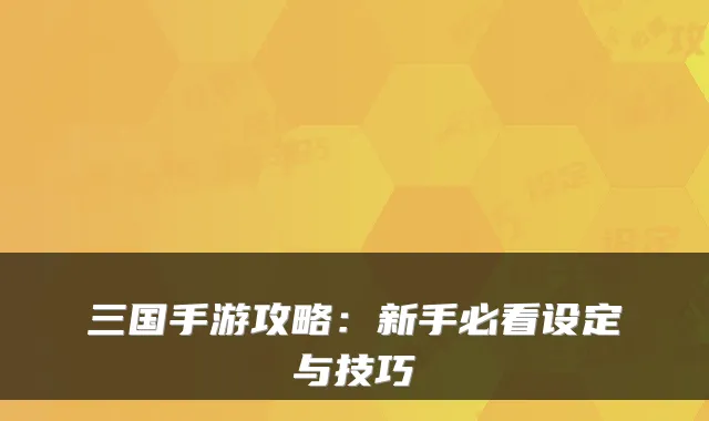 三国手游攻略：新手必看设定与技巧