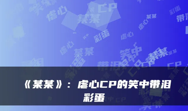 《某某》：虐心CP的笑中带泪彩蛋