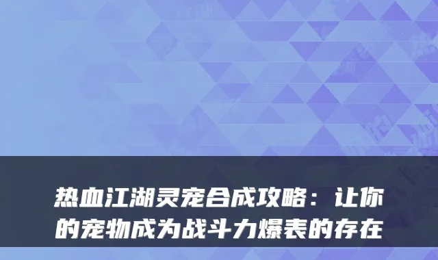 热血江湖灵宠合成攻略：让你的宠物成为战斗力爆表的存在